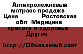 Антипролежневый матрасс продажа › Цена ­ 2 000 - Ростовская обл. Медицина, красота и здоровье » Другое   